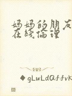 妈妈的朋友韩国在线伦理