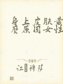 身上皮肤黄是什么原因女性