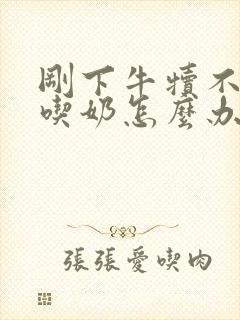 刚下牛犊不张嘴吃奶怎么办