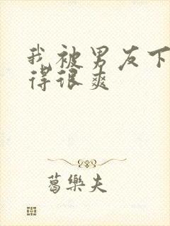 我被男友下药做得很爽