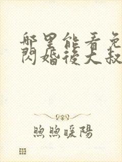 哪里能看免费的闪婚后大叔每天狂宠我