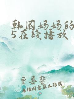 韩国妈妈的朋友5在线播放