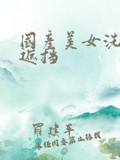 国产美女洗澡无遮挡