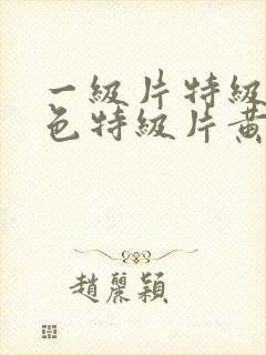 一级片特级片黄色特级片黄色