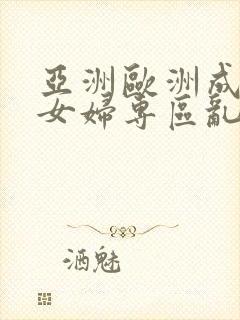 亚洲欧洲成熟熟女妇专区乱