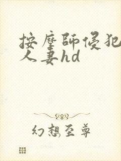 按摩师侵犯漂亮人妻hd