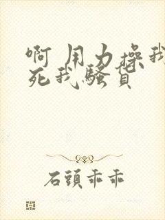 啊 用力操我操死我骚货