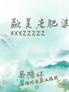 欧美老肥婆xxxxxzzzzz