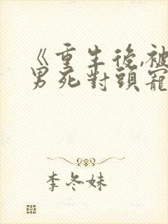 《重生后,被渣男死对头宠上天》