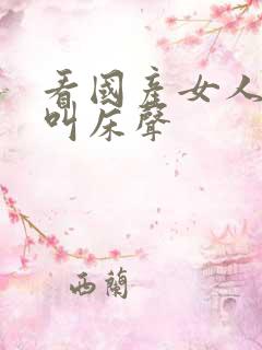 看国产女人高潮叫床声