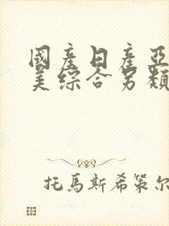 国产日产亚洲欧美综合另类