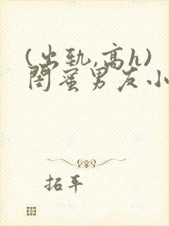 (出轨,高h)闺蜜男友小说