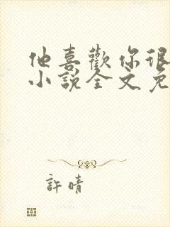 他喜欢你很久了小说全文免费阅读