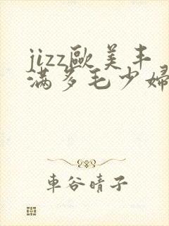 jizz欧美丰满多毛少妇