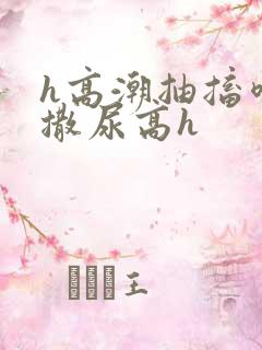 h高潮抽搐喷潮撒尿高h