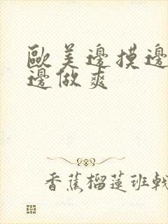 欧美边摸边吃奶边做爽