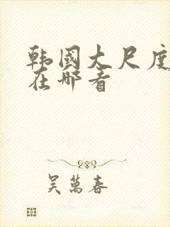 韩国大尺度电影在哪看