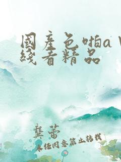 国产色啪a∨在线看精品