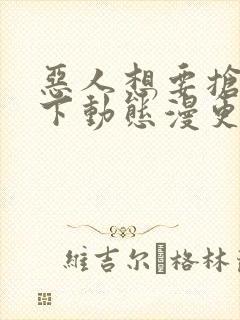 恶人想要抢救一下动态漫更新