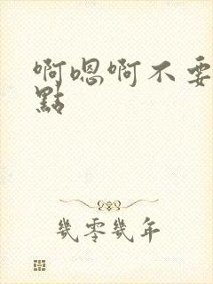 啊嗯啊不要了轻点