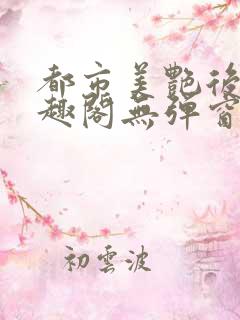 都市美艳后宫笔趣阁无弹窗