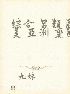 综合 另类 欧美 亚洲 变态