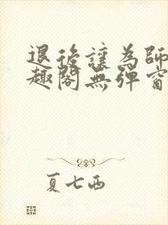 退后让为师来笔趣阁无弹窗