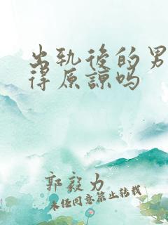 出轨后的男人值得原谅吗