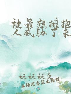 被最想拥抱的男人威胁了未删减在线观看