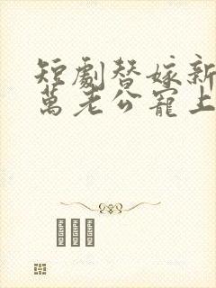 短剧替嫁新娘亿万老公宠上天