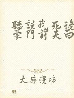 听说我死后成了豪门前夫白月光全