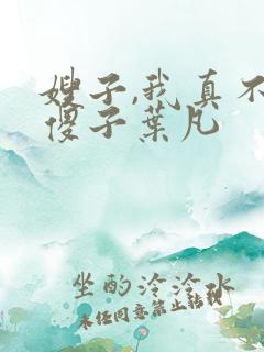 嫂子,我真不是傻子叶凡