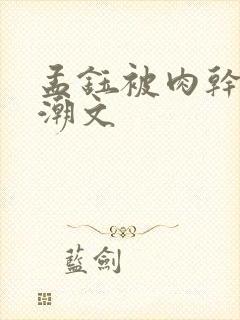 孟钰被肉干高h潮文