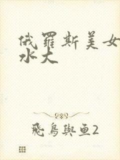 俄罗斯美女毛多水大