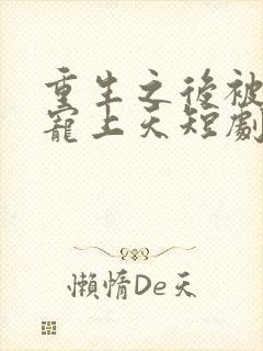 重生之后被渣男宠上天短剧