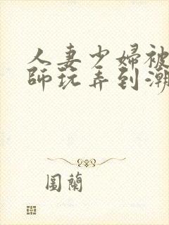 人妻少妇被按摩师玩弄到潮喷