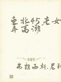 东北45老女人弄高潮