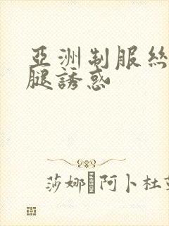 亚洲制服丝袜美腿诱惑