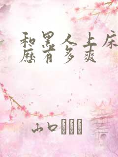 和黑人上床的经历有多爽