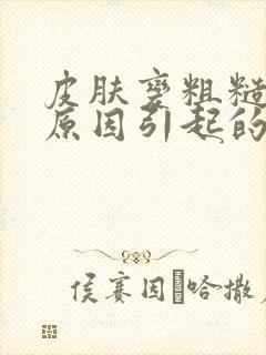 皮肤变粗糙什么原因引起的