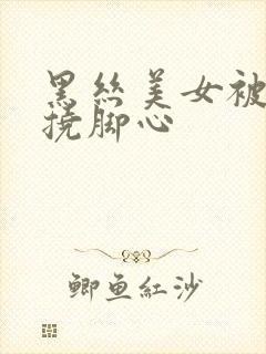 黑丝美女被别人挠脚心