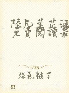 陆凡叶芷涵全文免费阅读最新章节更新