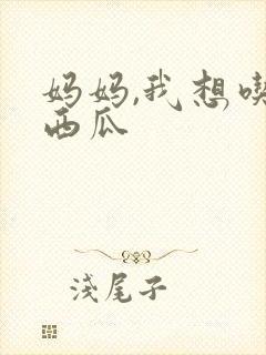 妈妈,我想吃点西瓜