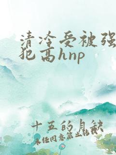 清冷受被强制侵犯高hnp