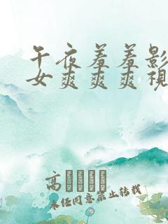 午夜羞羞影院男女爽爽爽视频