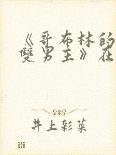 《哥布林的窑洞双男主》在线观看