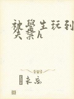 被学生玩到高潮失禁h