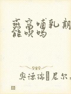 燕窝哺乳期妇女能吃吗