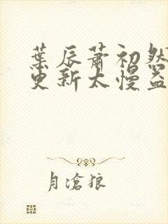 叶辰萧初然刚刚更新太慢益生菌