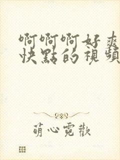 啊啊啊好爽啊再快点的视频